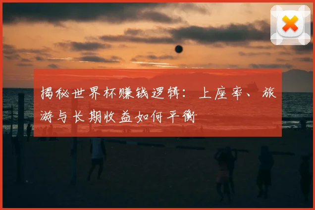 揭秘世界杯赚钱逻辑：上座率、旅游与长期收益如何平衡