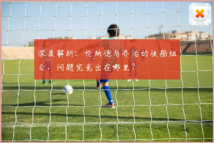 深度解析:伦纳德与乔治的快船组合,问题究竟出在哪里?