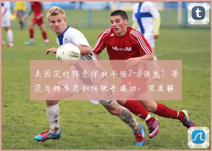 美因茨对阵圣保利半场2-0领先！蒂茨与姆韦恩如何联手建功，深度解析比赛看点