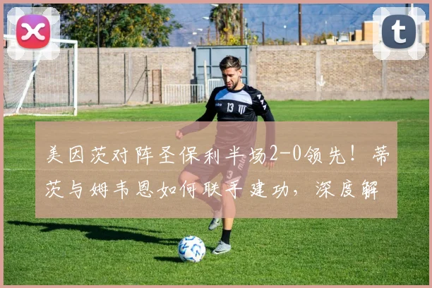 美因茨对阵圣保利半场2-0领先！蒂茨与姆韦恩如何联手建功，深度解析比赛看点
