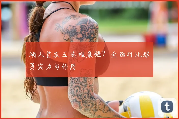 湖人首发五虎谁最强?全面对比球员实力与作用