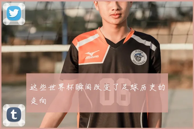 这些世界杯瞬间改变了足球历史的走向