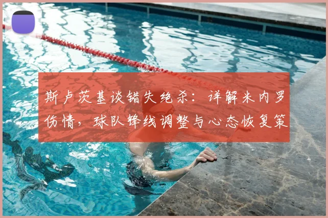 斯卢茨基谈错失绝杀:详解米内罗伤情,球队锋线调整与心态恢复策略