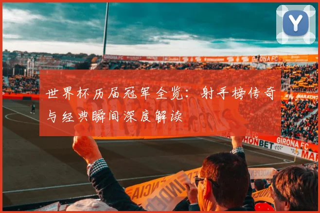 世界杯历届冠军全览：射手榜传奇与经典瞬间深度解读