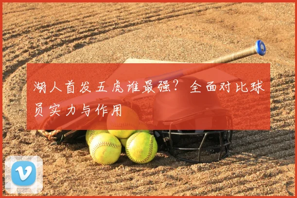湖人首发五虎谁最强？全面对比球员实力与作用